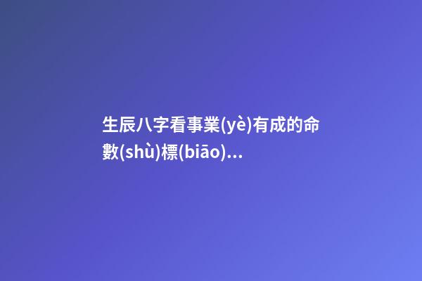 生辰八字看事業(yè)有成的命數(shù)標(biāo)志 生辰八字測命運(yùn)-第1張-觀點(diǎn)-玄機(jī)派